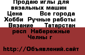 Продаю иглы для вязальных машин › Цена ­ 15 - Все города Хобби. Ручные работы » Вязание   . Татарстан респ.,Набережные Челны г.